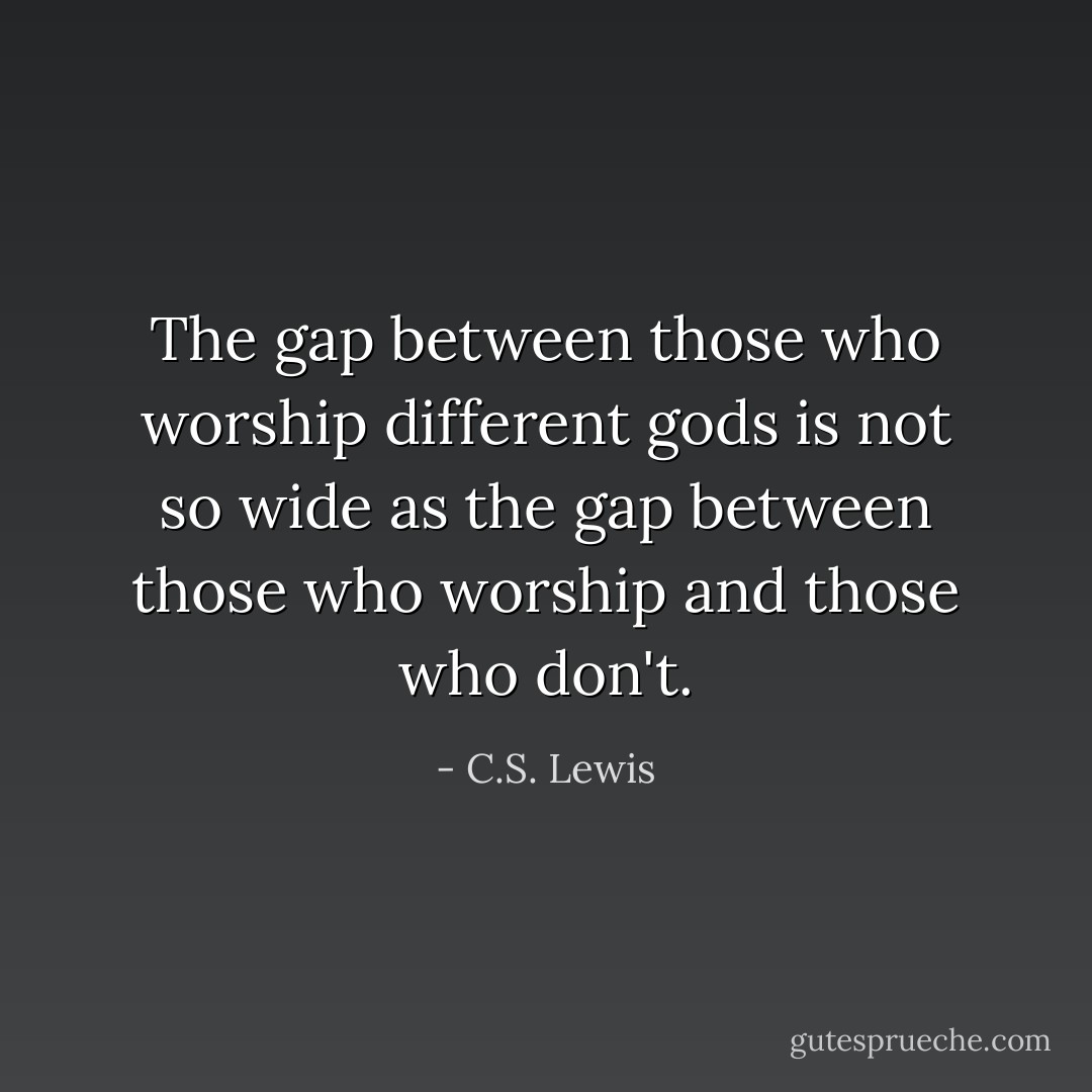 The gap between those who worship different gods is not so wide as the gap between those who worship and those who don't. - C.S. Lewis