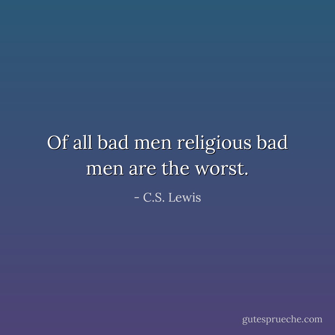 Of all bad men religious bad men are the worst. - C.S. Lewis