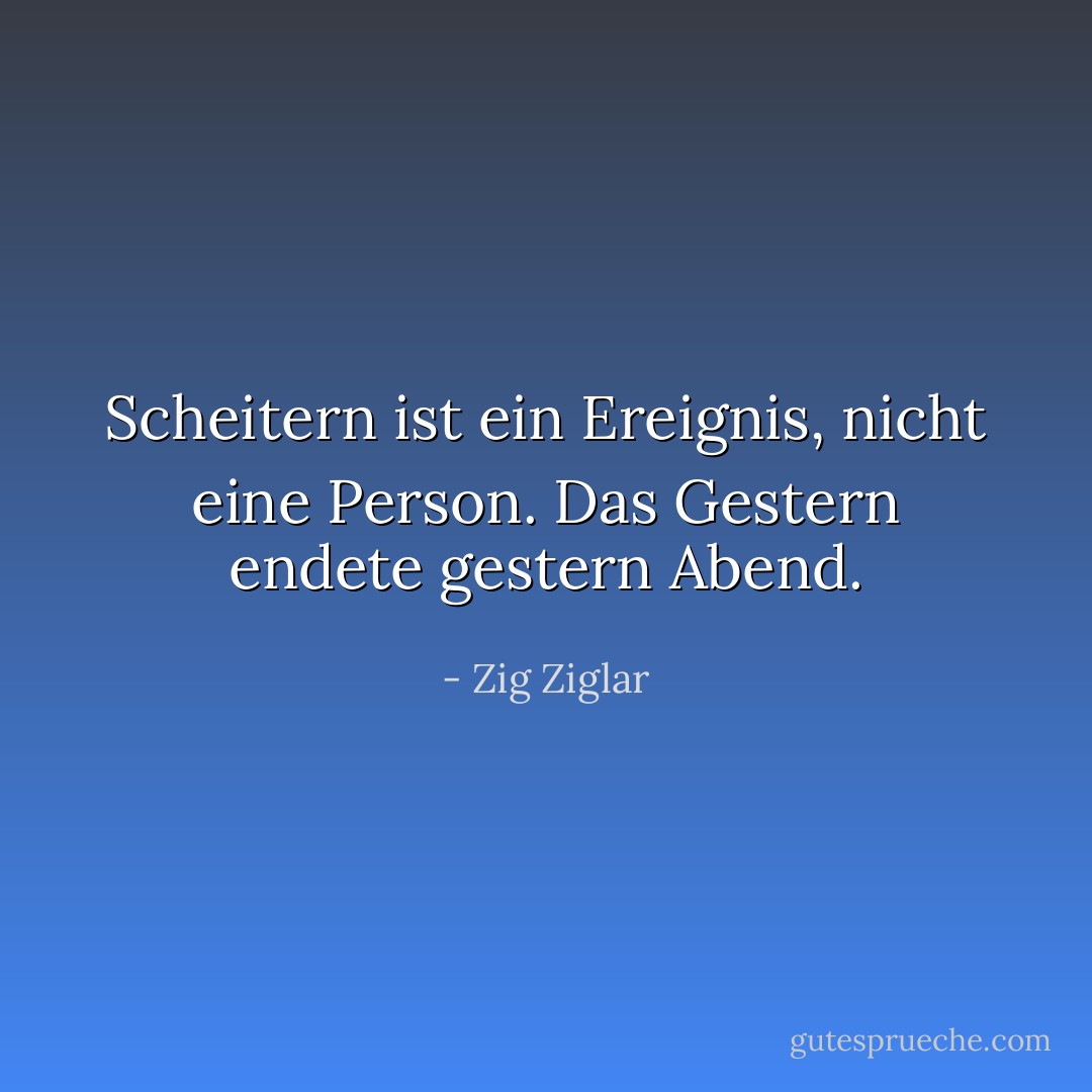 Scheitern ist ein Ereignis, nicht eine Person. Das Gestern endete gestern Abend. - Zig Ziglar<