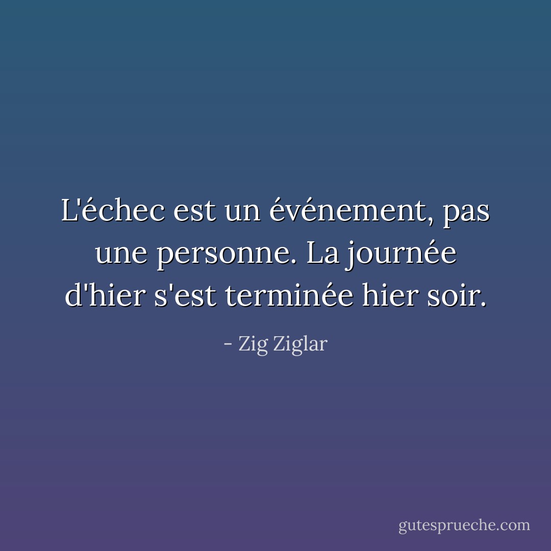 L'échec est un événement, pas une personne. La journée d'hier s'est terminée hier soir. - Zig Ziglar