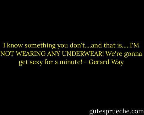 I know something you don't....and that is.... I'M NOT WEARING ANY UNDERWEAR! We're gonna get sexy for a minute! - Gerard Way