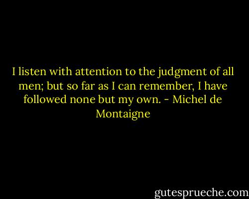 I listen with attention to the judgment of all men;<br />but so far as I can remember,<br />I have followed none but my own. - Michel de Montaigne