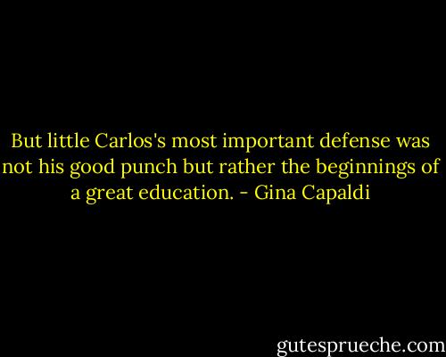 But little Carlos's most important defense was not his good punch but rather the beginnings of a great education. - Gina Capaldi