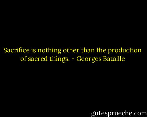 Sacrifice is nothing other than the production of sacred things. - Georges Bataille