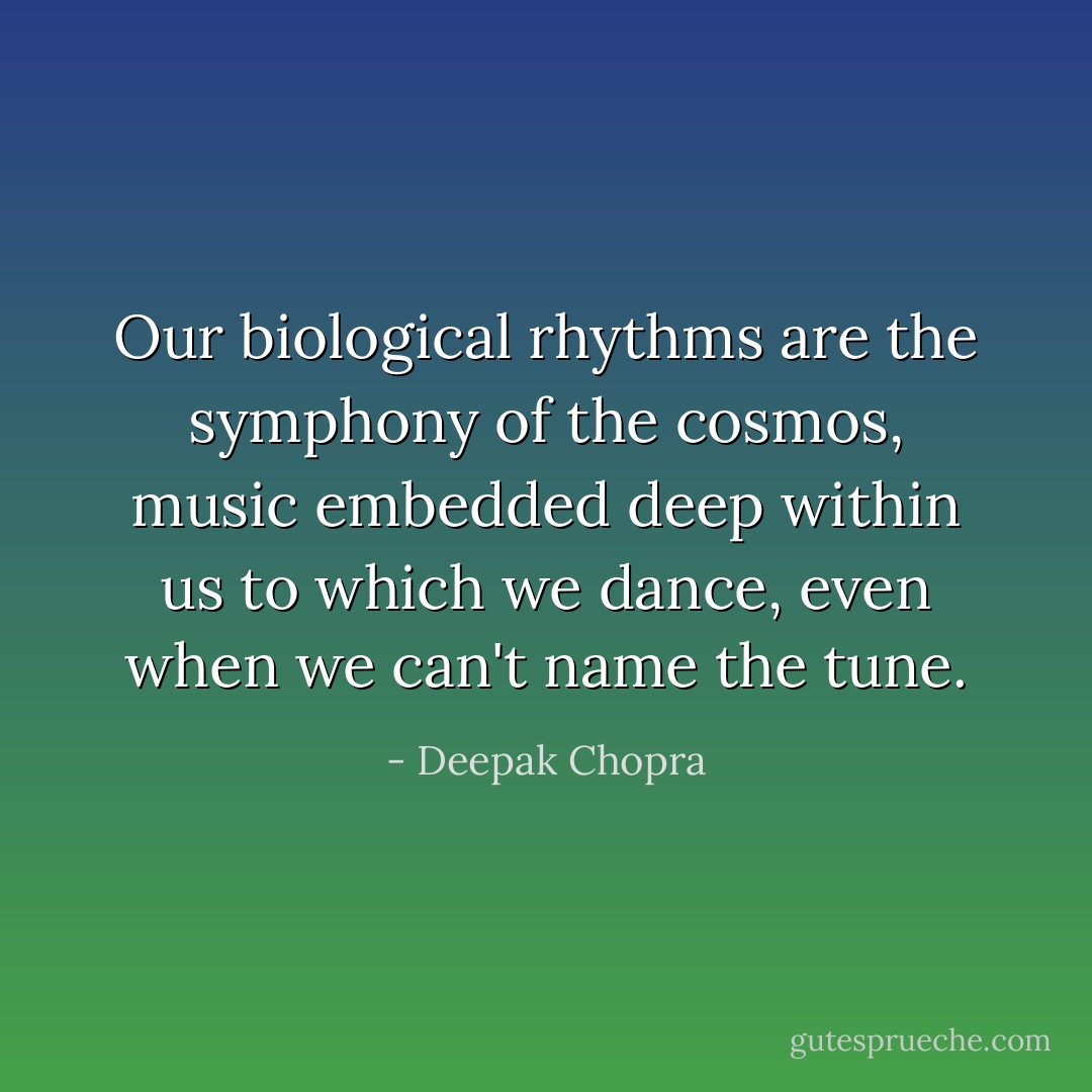 Our biological rhythms are the symphony of the cosmos, music embedded deep within us to which we dance, even when we can't name the tune. - Deepak Chopra