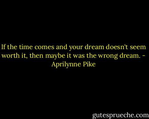 If the time comes and your dream doesn't seem worth it, then maybe it was the wrong dream. - Aprilynne Pike