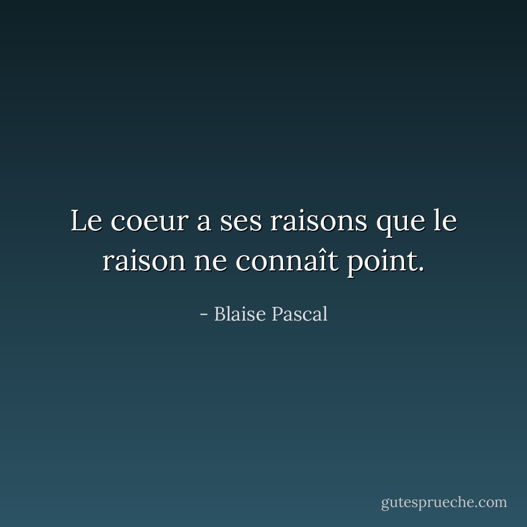 Le coeur a ses raisons que le raison ne connaît point. - Blaise Pascal