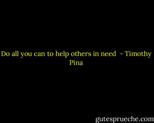 Do all you can to help others in need  - Timothy Pina