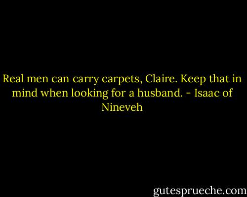 Real men can carry carpets, Claire. Keep that in mind when looking for a husband. - Isaac of Nineveh