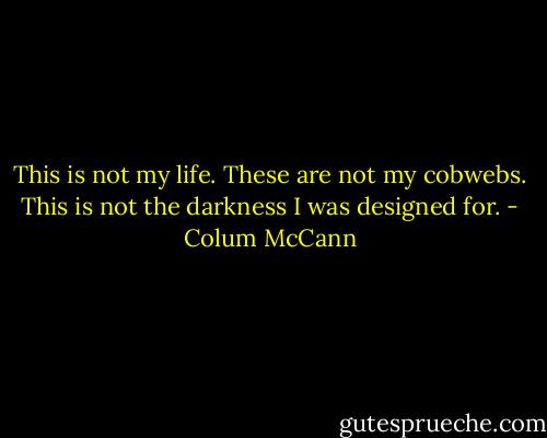 This is not my life. These are not my cobwebs. This is not the darkness I was designed for. - Colum McCann
