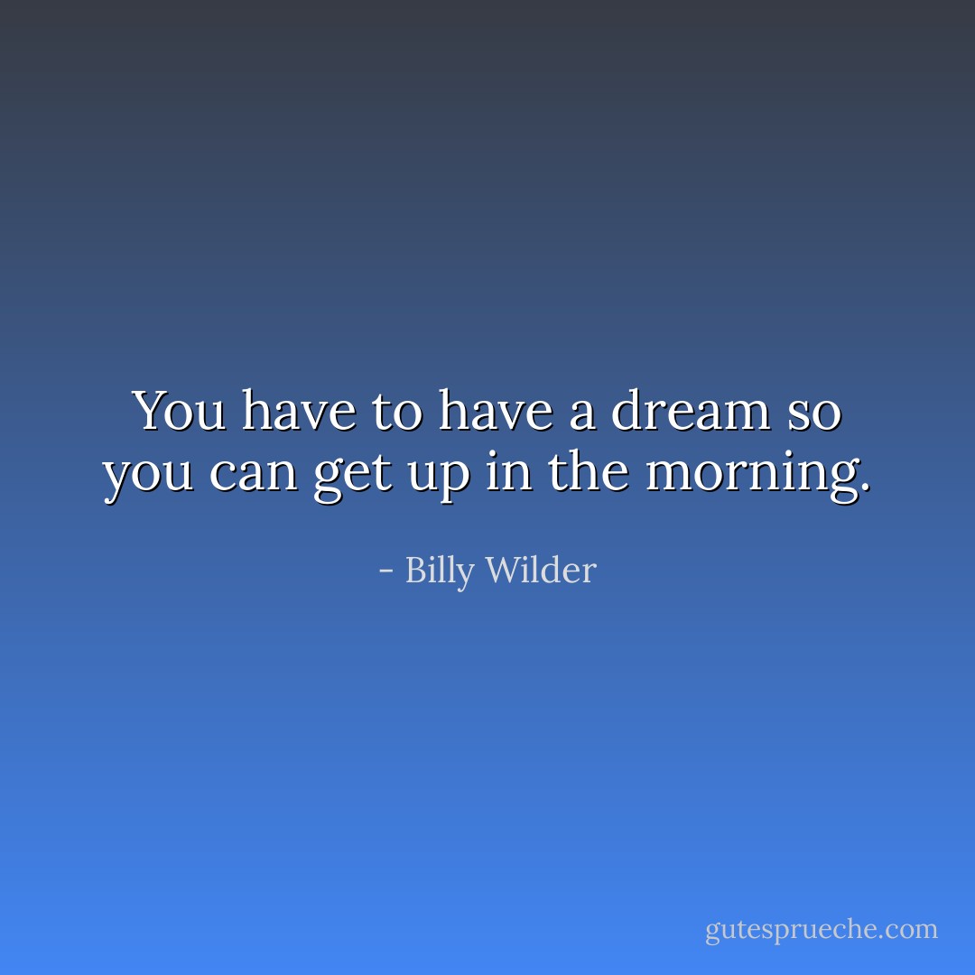 You have to have a dream so you can get up in the morning. - Billy Wilder