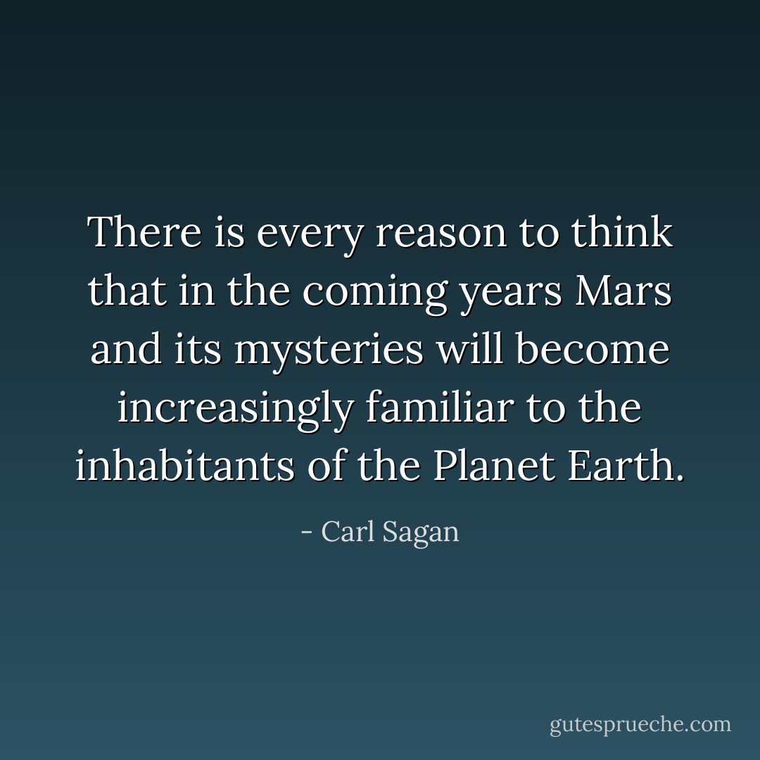 There is every reason to think that in the coming years Mars and its mysteries will become increasingly familiar to the inhabitants of the Planet Earth. - Carl Sagan