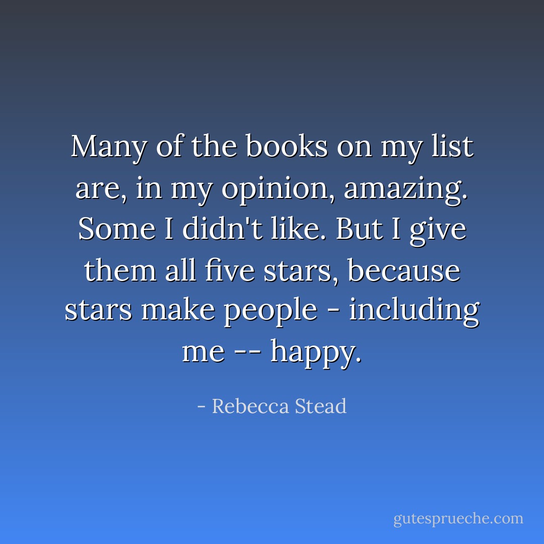 Many of the books on my list are, in my opinion, amazing. Some I didn't like. But I give them all five stars, because stars make people - including me -- happy. - Rebecca Stead