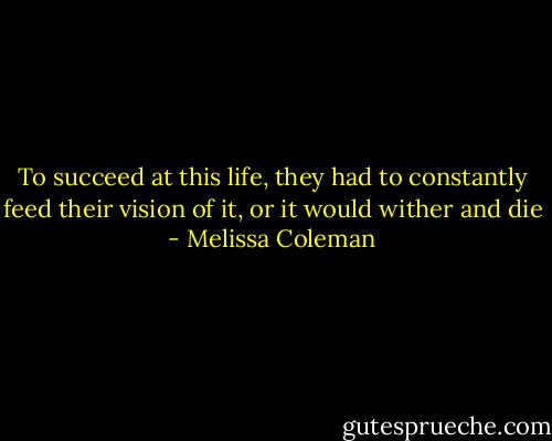 To succeed at this life, they had to constantly feed their vision of it, or it would wither and die - Melissa Coleman