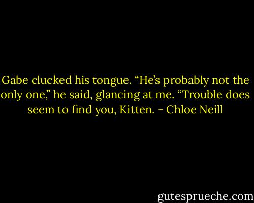 Gabe clucked his tongue. “He’s probably not the only one,” he said, glancing at me. “Trouble does seem to find you, Kitten. - Chloe Neill