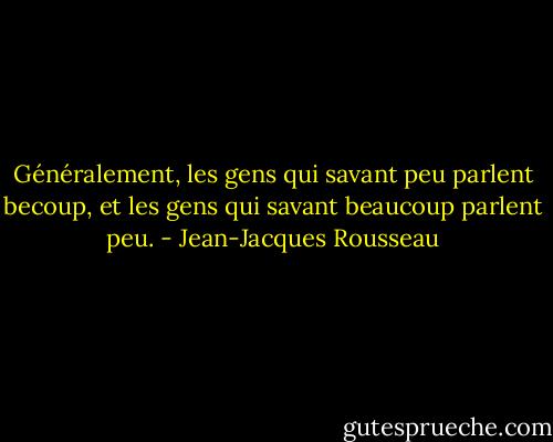 Généralement, les gens qui savant peu parlent becoup, et les gens qui savant beaucoup parlent peu. - Jean-Jacques Rousseau