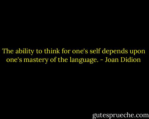 The ability to think for one's self depends upon one's mastery of the language. - Joan Didion