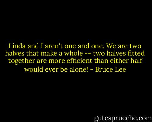 Linda and I aren't one and one. We are two halves that make a whole -- two halves fitted together are more efficient than either half would ever be alone! - Bruce Lee
