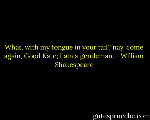 What, with my tongue in your tail? nay, come again,<br />Good Kate; I am a gentleman. - William Shakespeare