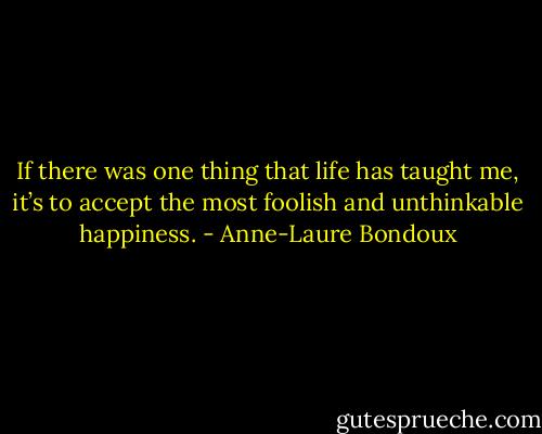If there was one thing that life has taught me, it’s to accept the most foolish and unthinkable happiness. - Anne-Laure Bondoux