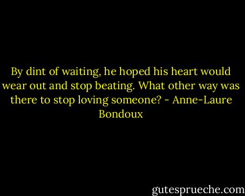 By dint of waiting, he hoped his heart would wear out and stop beating. What other way was there to stop loving someone? - Anne-Laure Bondoux