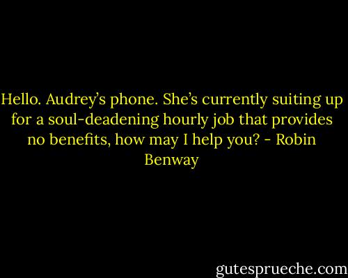 Hello. Audrey’s phone. She’s currently suiting up for a soul-deadening hourly job that provides no benefits, how may I help you? - Robin Benway