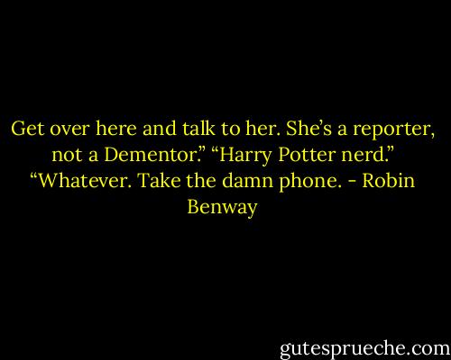 Get over here and talk to her. She’s a reporter, not a Dementor.”<br />“Harry Potter nerd.”<br />“Whatever. Take the damn phone. - Robin Benway