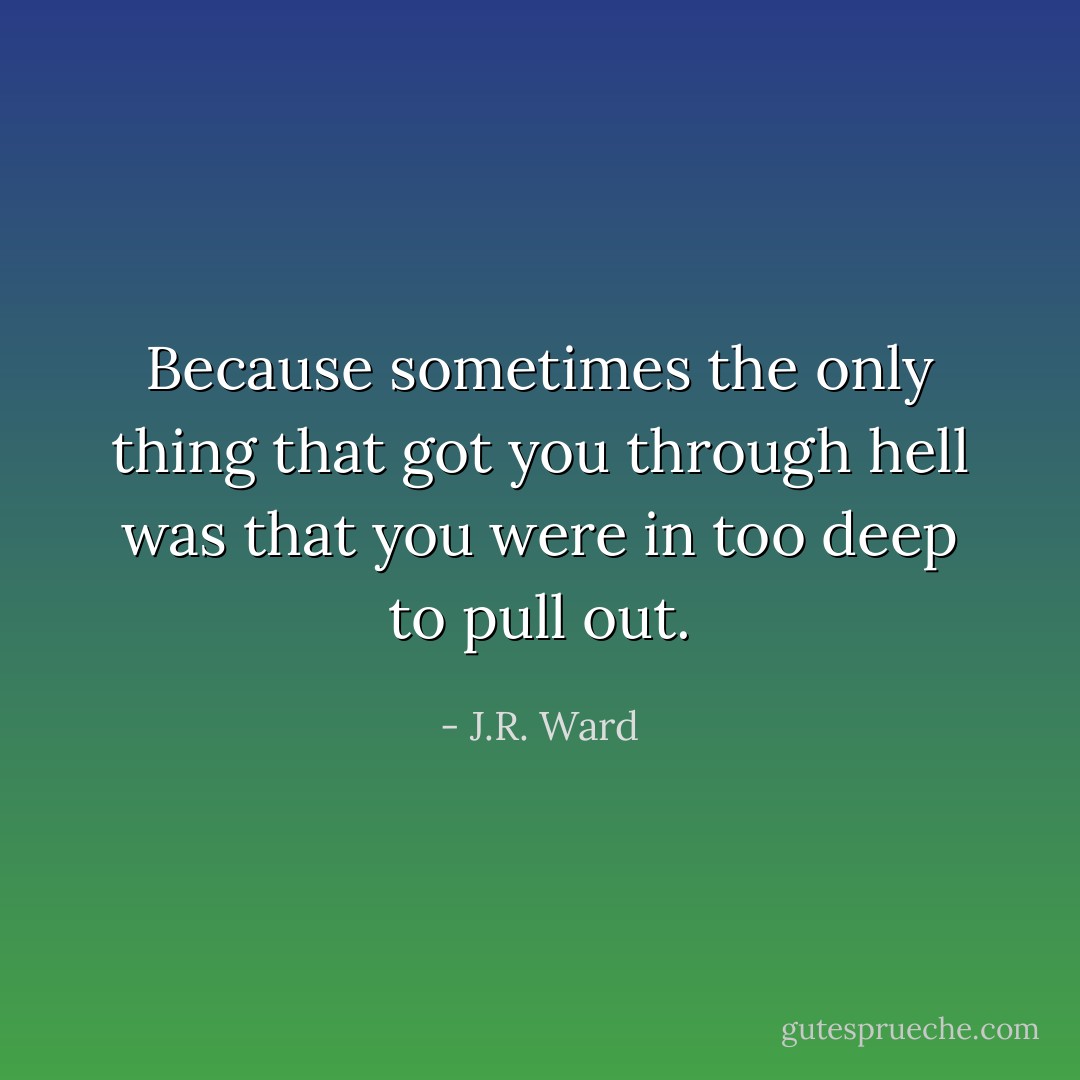 Because sometimes the only thing that got you through hell was that you were in too deep to pull out. - J.R. Ward