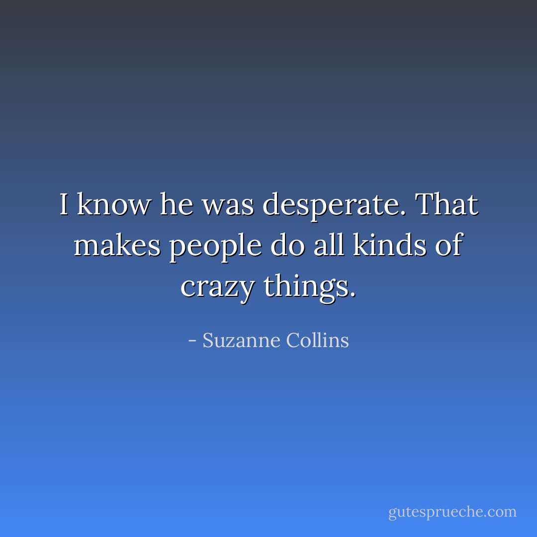 I know he was desperate. That makes people do all kinds of crazy things. - Suzanne Collins