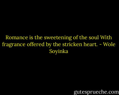Romance is the sweetening of the soul<br />With fragrance offered by the stricken heart. - Wole Soyinka