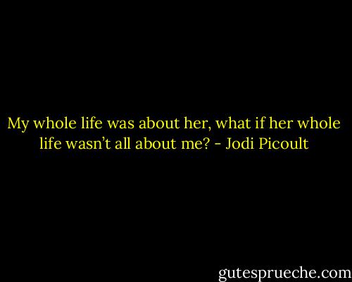My whole life was about her, what if her whole life wasn’t all about me? - Jodi Picoult
