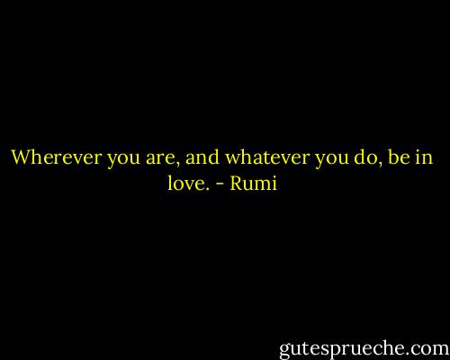 Wherever you are, and whatever you do, be in love. - Rumi