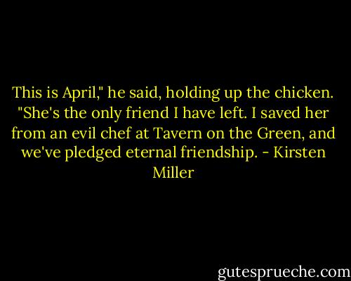 This is April," he said, holding up the chicken. "She's the only friend I have left. I saved her from an evil chef at Tavern on the Green, and we've pledged eternal friendship. - Kirsten Miller