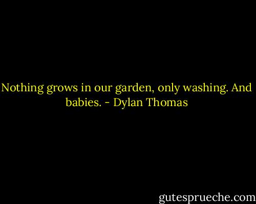 Nothing grows in our garden, only washing. And babies. - Dylan Thomas