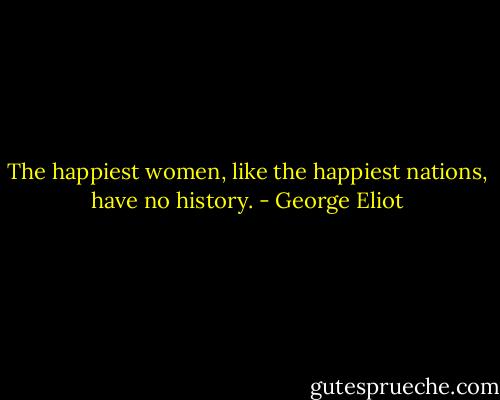 The happiest women, like the happiest nations, have no history. - George Eliot