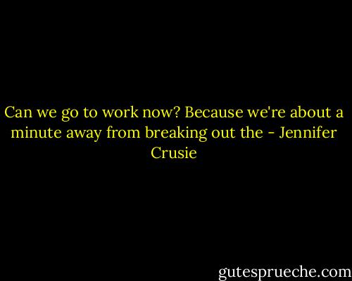 Can we go to work now? Because we're about a minute away from breaking out the - Jennifer Crusie