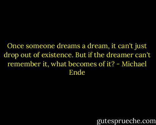 Once someone dreams a dream, it can't just drop out of existence. But if the dreamer can't remember it, what becomes of it? - Michael Ende