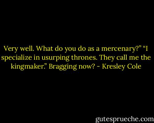 Very well. What do you do as a mercenary?”<br />“I specialize in usurping thrones. They call me the kingmaker.” Bragging now? - Kresley Cole