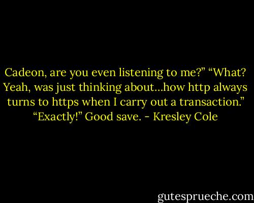 Cadeon, are you even listening to me?”<br />“What? Yeah, was just thinking about…how http always turns to https when I carry out a transaction.”<br />“Exactly!”<br />Good save. - Kresley Cole