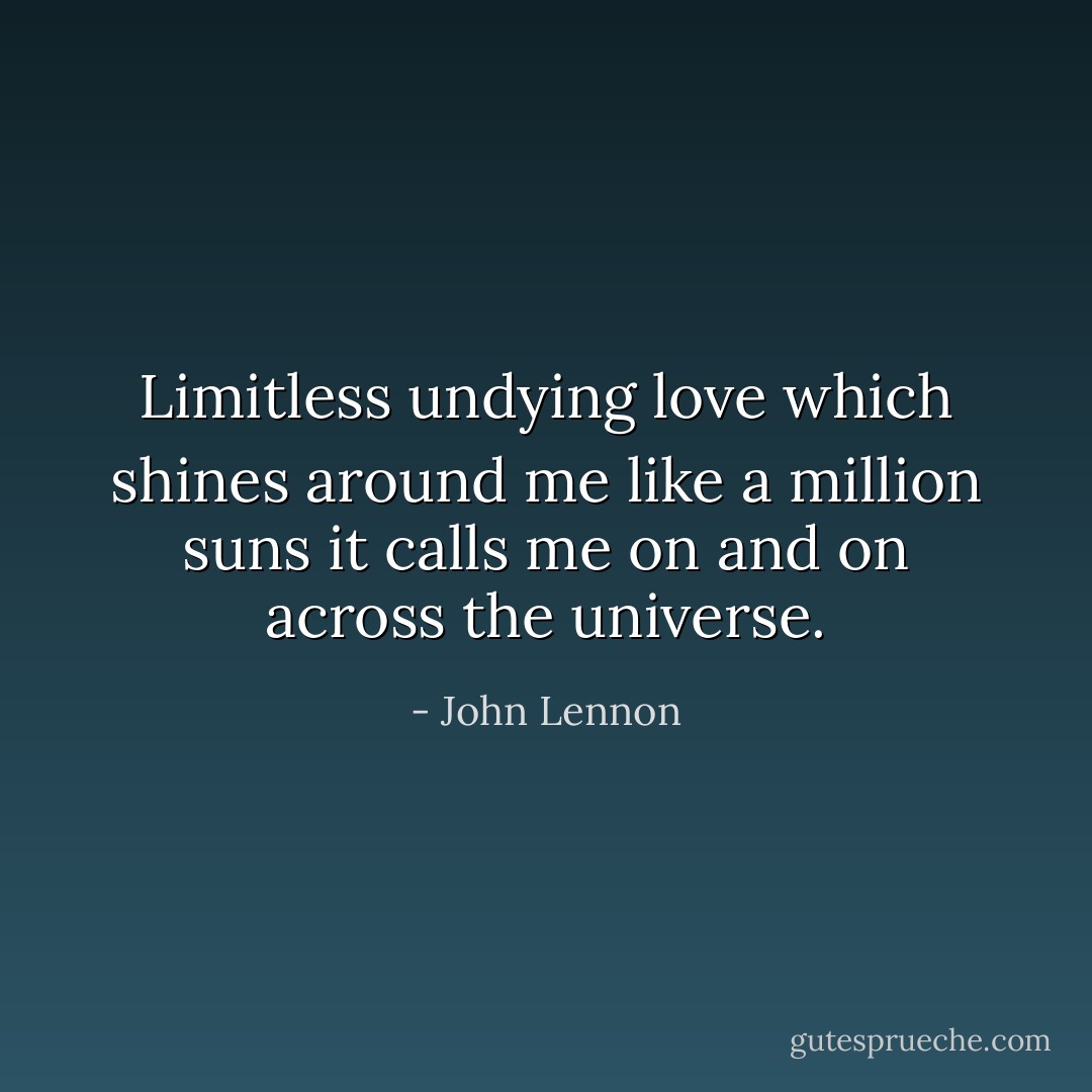 Limitless undying love which shines around me like a million suns it calls me on and on across the universe. - John Lennon