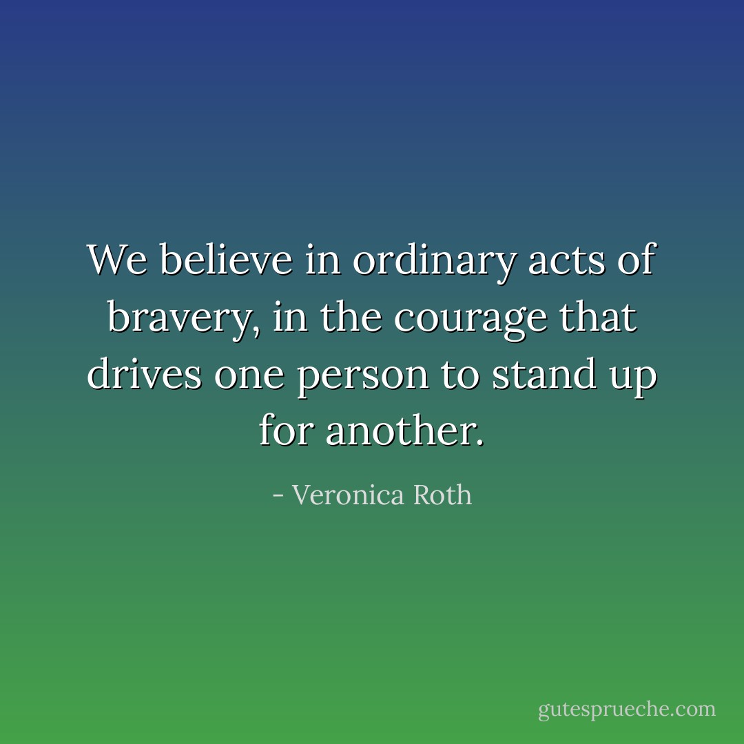 We believe in ordinary acts of bravery, in the courage that drives one person to stand up for another. - Veronica Roth