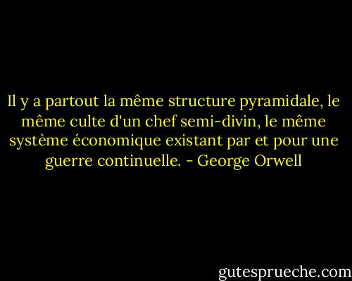 Il y a partout la même structure pyramidale, le même culte d'un chef semi-divin, le même système économique existant par et pour une guerre continuelle. - George Orwell