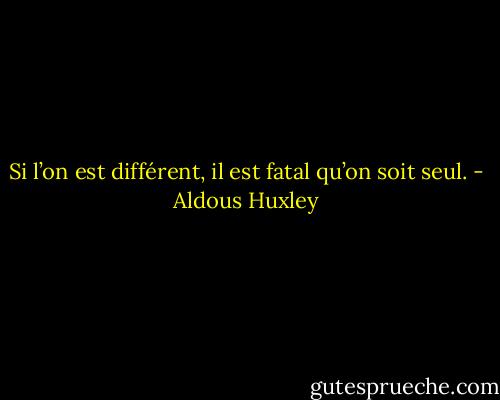 Si l’on est différent, il est fatal qu’on soit seul. - Aldous Huxley