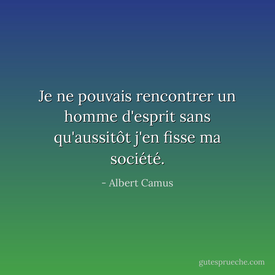 Je ne pouvais rencontrer un homme d'esprit sans qu'aussitôt j'en fisse ma société. - Albert Camus