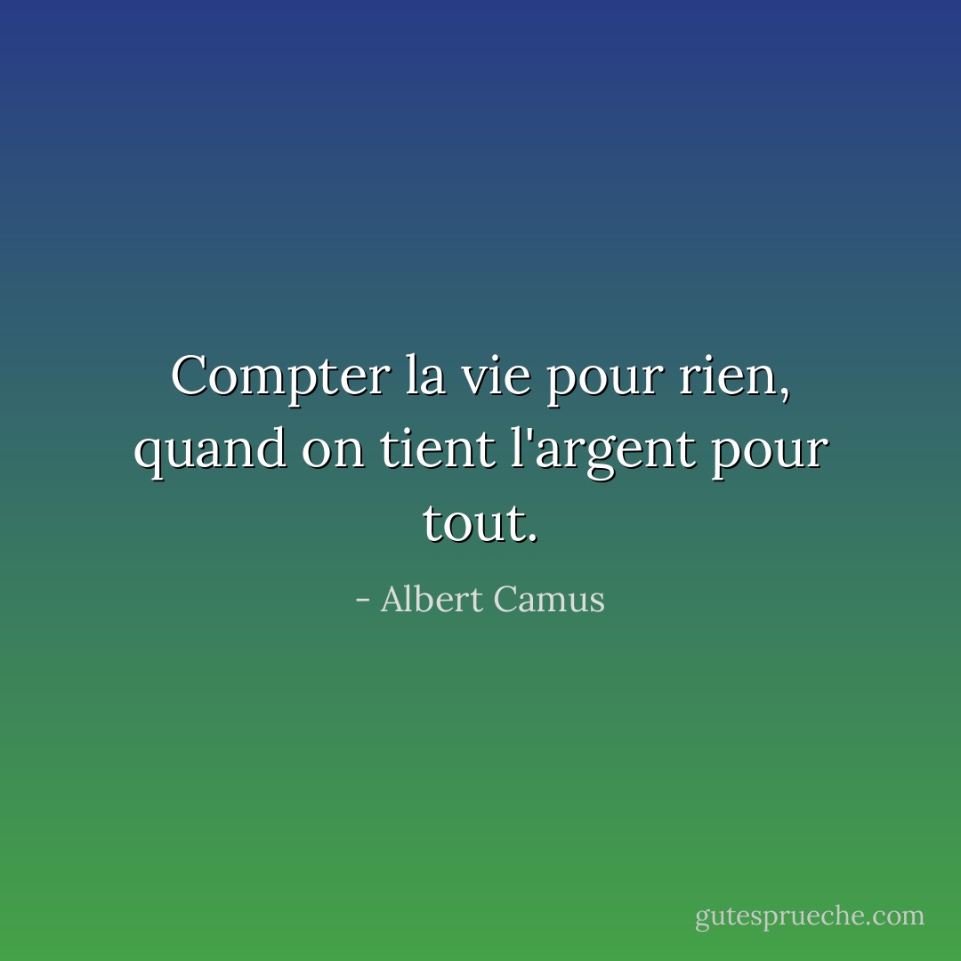 Compter la vie pour rien, quand on tient l'argent pour tout. - Albert Camus