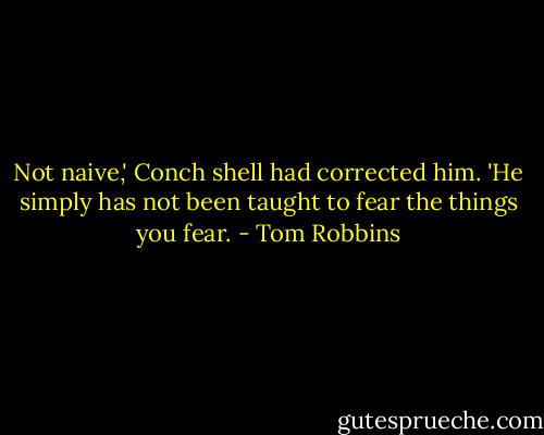 Not naive,' Conch shell had corrected him. 'He simply has not been taught to fear the things you fear. - Tom Robbins