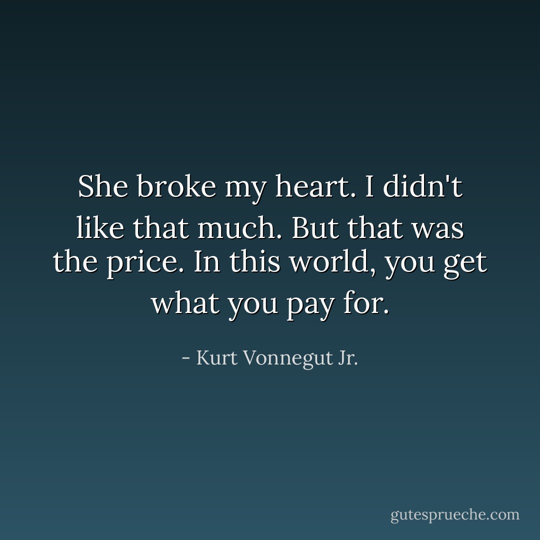 She broke my heart. I didn't like that much. But that was the price. In this world, you get what you pay for. - Kurt Vonnegut Jr.