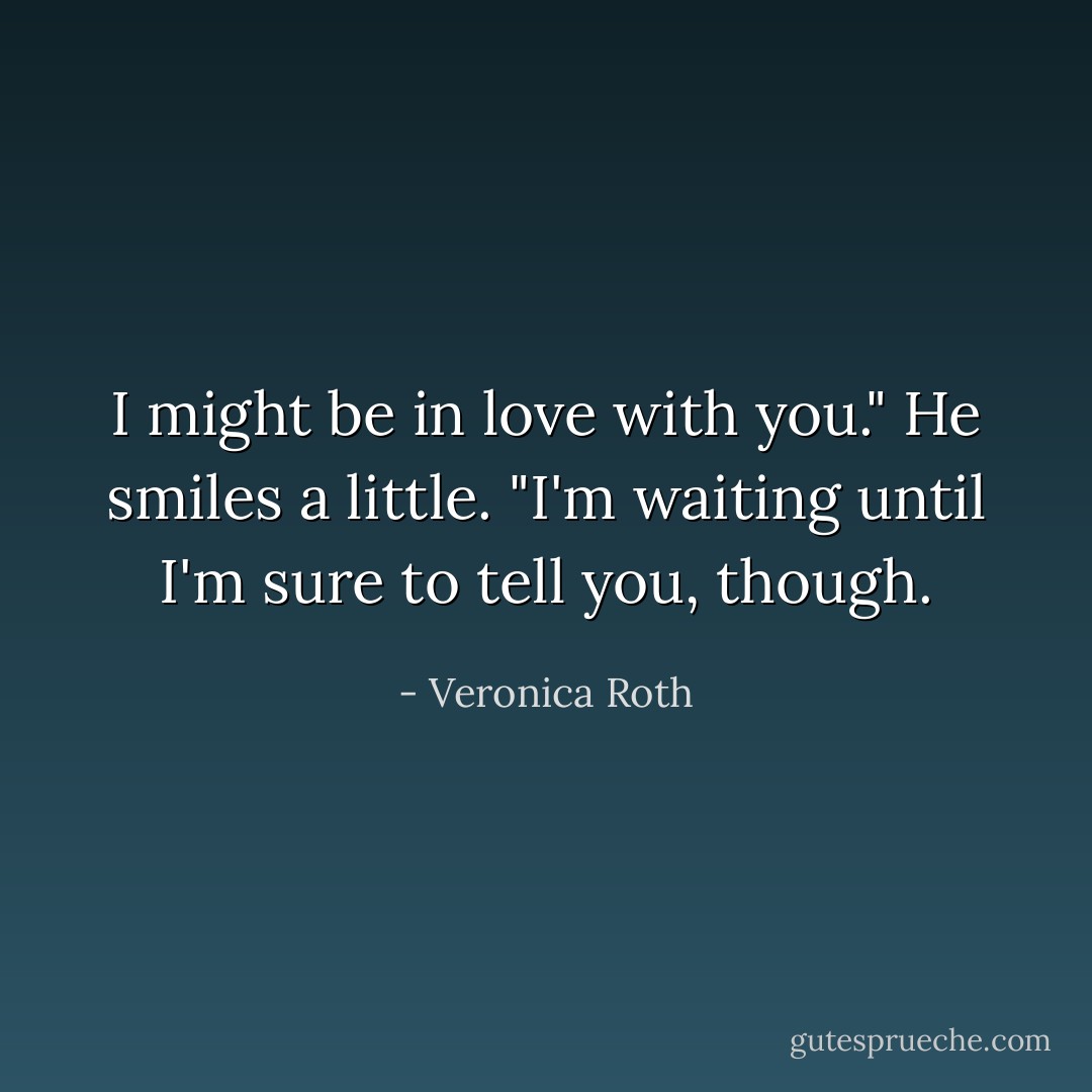 I might be in love with you." He smiles a little. "I'm waiting until I'm sure to tell you, though. - Veronica Roth