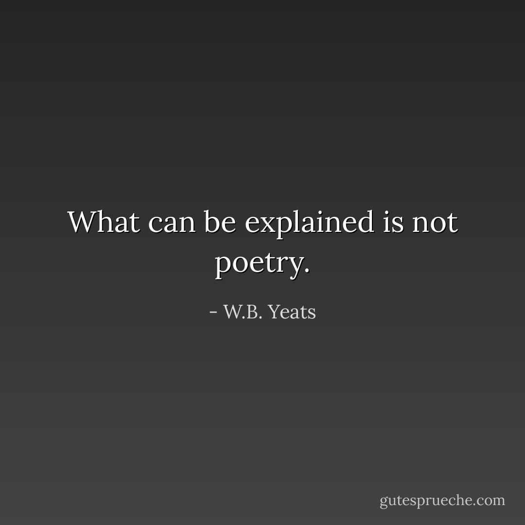 What can be explained is not poetry. - W.B. Yeats