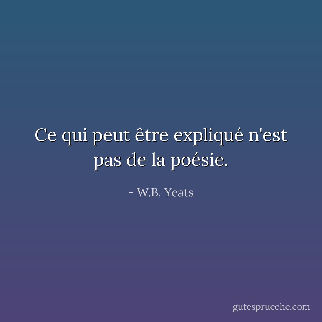 Ce qui peut être expliqué n'est pas de la poésie. - W.B. Yeats